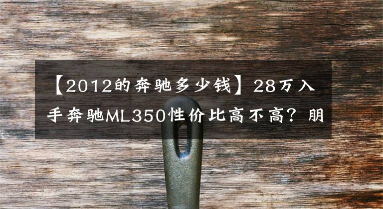 【2012的奔驰多少钱】28万入手奔驰ML350性价比高不高？朋友：当年新车落地120万