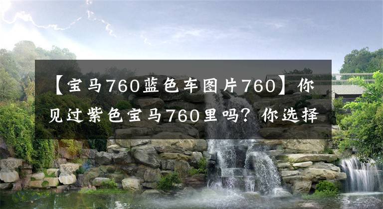 【宝马760蓝色车图片760】你见过紫色宝马760里吗?你选择个性还是随大流?