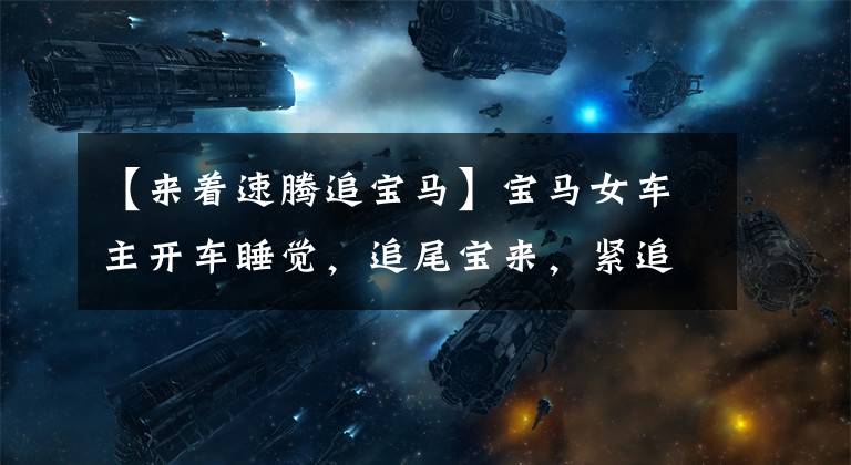 【来着速腾追宝马】宝马女车主开车睡觉,追尾宝来,紧追宝马。