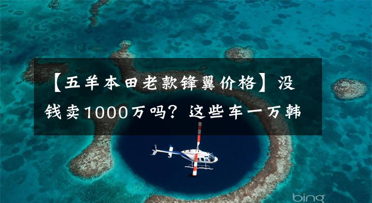 【五羊本田老款锋翼价格】没钱卖1000万吗?这些车一万韩元,你超朱蒙!