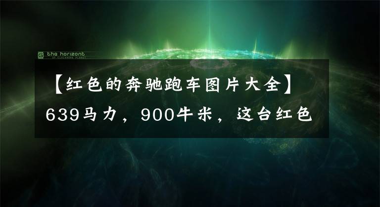 【红色的奔驰跑车图片大全】639马力，900牛米，这台红色的AMG谁能不爱