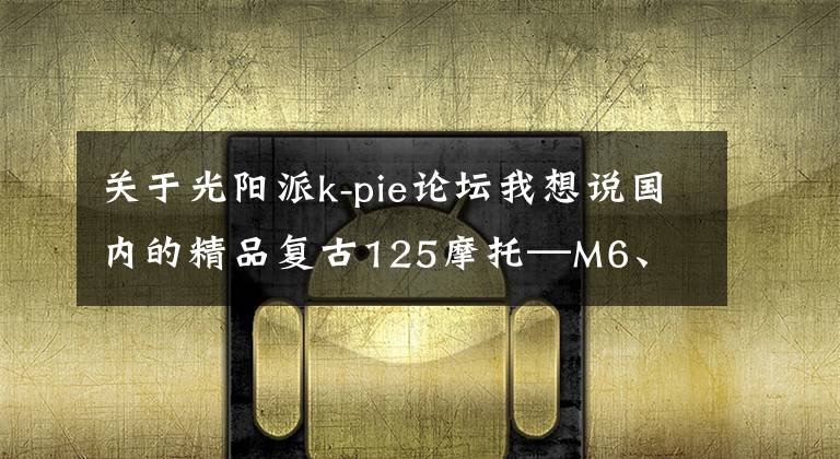 关于光阳派k-pie论坛我想说国内的精品复古125摩托—M6、 STX、K-PIE