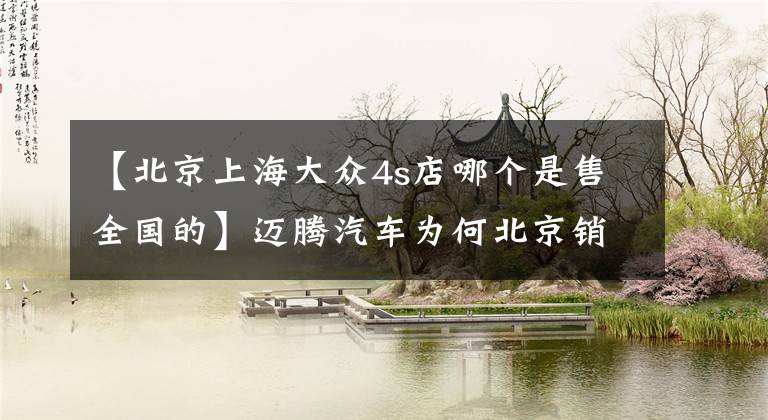 【北京上海大众4s店哪个是售全国的】迈腾汽车为何北京销售商优惠价格与京外地区销售价格差距如此之大