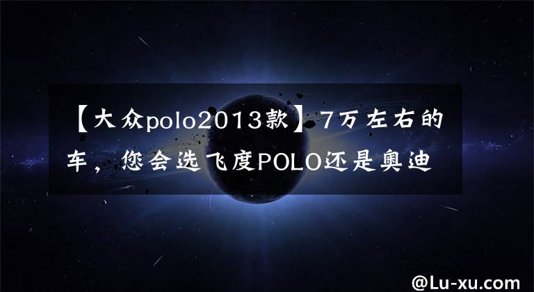 【大众polo2013款】7万左右的车,您会选飞度POLO还是奥迪凯美瑞?