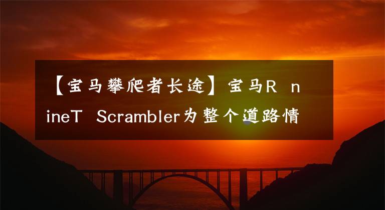 【宝马攀爬者长途】宝马R nineT Scrambler为整个道路情况调试了生外媒体