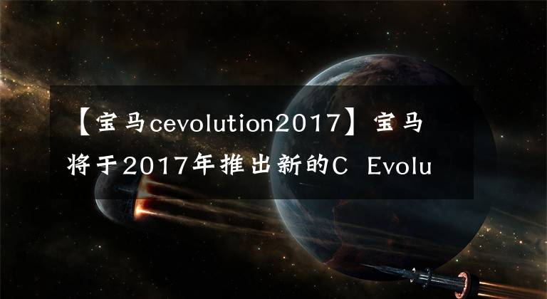 【宝马cevolution2017】宝马将于2017年推出新的C  Evolution，并在国内上市！