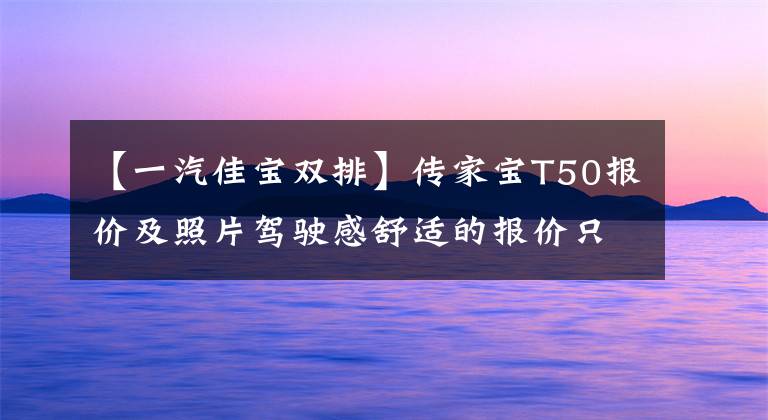 【一汽佳宝双排】传家宝T50报价及照片驾驶感舒适的报价只有3.29万件。