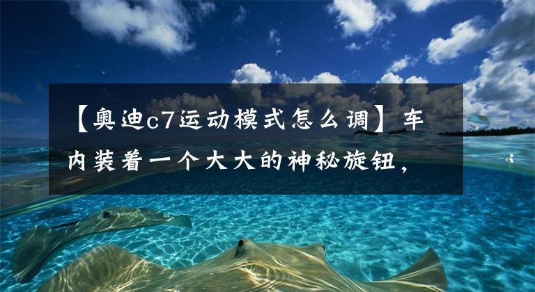 【奥迪c7运动模式怎么调】车内装着一个大大的神秘旋钮,奥迪说:来一个运动模式玩玩?