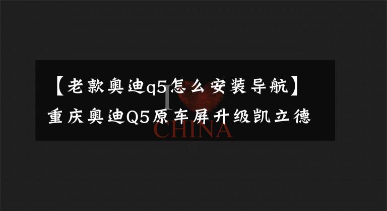 【老款奥迪q5怎么安装导航】重庆奥迪Q5原车屏升级凯立德导航 汽车导航升级