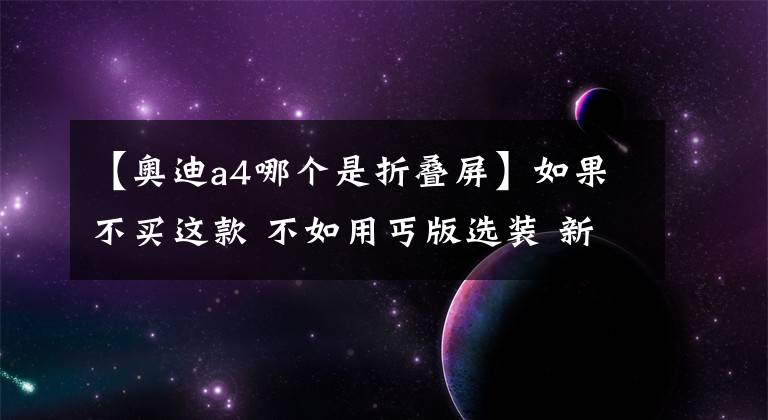 【奥迪a4哪个是折叠屏】如果不买这款 不如用丐版选装 新款奥迪A4L如何选？