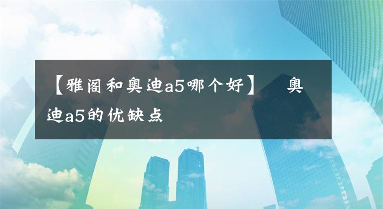 【雅阁和奥迪a5哪个好】奥迪a5的优缺点