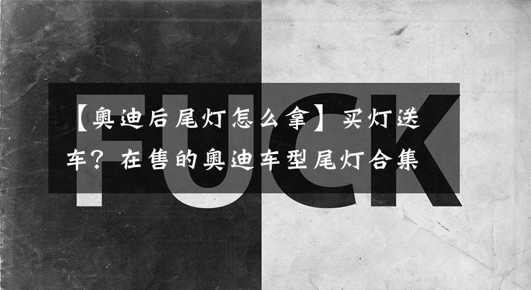【奥迪后尾灯怎么拿】买灯送车？在售的奥迪车型尾灯合集，哪个最是你的菜？