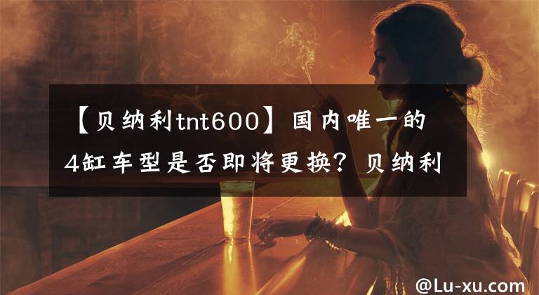 【贝纳利tnt600】国内唯一的4缸车型是否即将更换？贝纳利TNT600新品谍报泄露疑惑