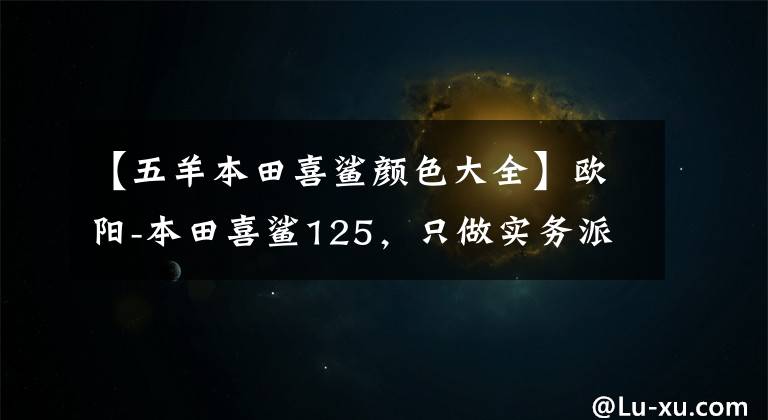 【五羊本田喜鲨颜色大全】欧阳-本田喜鲨125,只做实务派