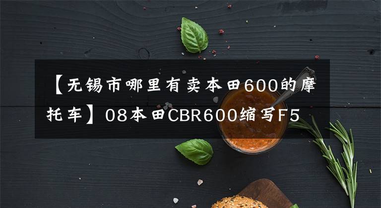 【无锡市哪里有卖本田600的摩托车】08本田CBR600缩写F5