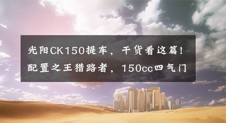 光阳CK150提车,干货看这篇!配置之王猎路者,150cc四气门引擎,机械+液晶仪表,油储13.5L