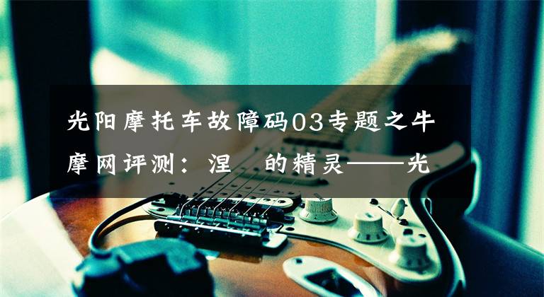 光阳摩托车故障码03专题之牛摩网评测：涅槃的精灵——光阳赛艇300ABS