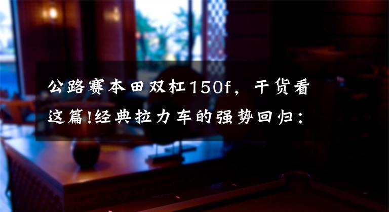 公路赛本田双杠150f,干货看这篇!经典拉力车的强势回归:本田非洲双缸实拍