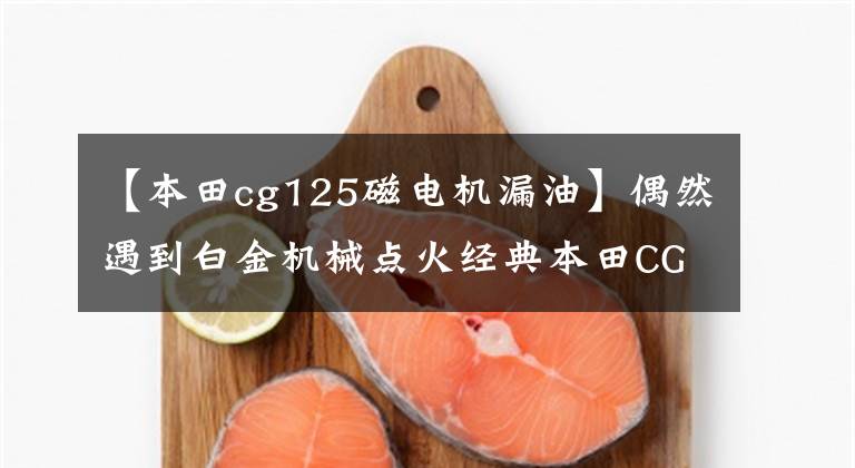 【本田cg125磁电机漏油】偶然遇到白金机械点火经典本田CG125，当时车价差不多可以买到现在的一辆轿车。