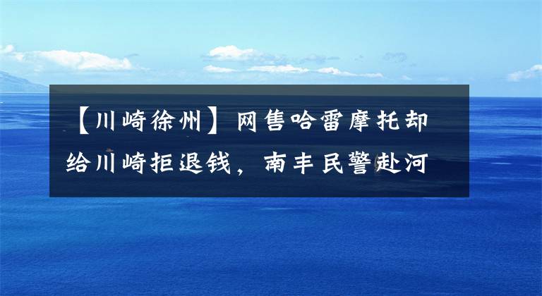 【川崎徐州】网售哈雷摩托却给川崎拒退钱，南丰民警赴河南抓诈骗案嫌疑人