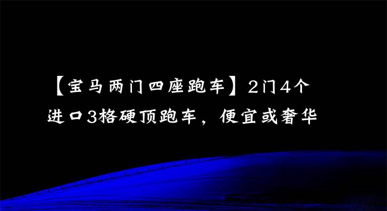 【宝马两门四座跑车】2门4个进口3格硬顶跑车,便宜或奢华的品牌,涨价很难买到,宝马4系
