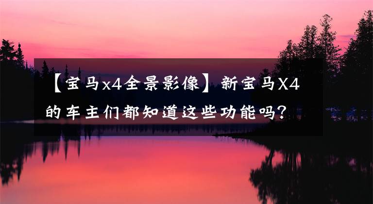 【宝马x4全景影像】新宝马X4的车主们都知道这些功能吗?