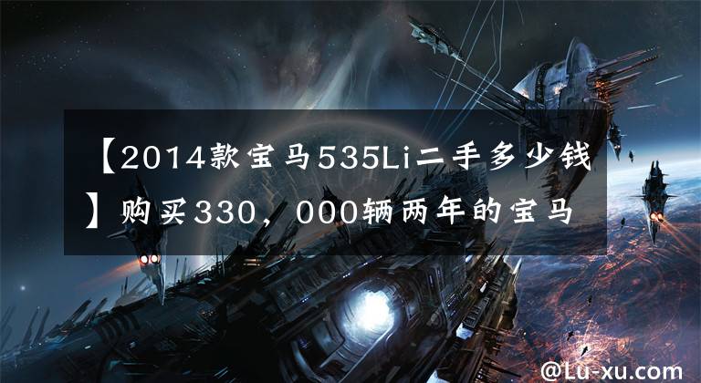【2014款宝马535Li二手多少钱】购买330，000辆两年的宝马535Li地图家的40%不值得。