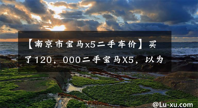 【南京市宝马x5二手车价】买了120,000二手宝马X5,以为捡得便宜,没想到“厄运”才刚开始。