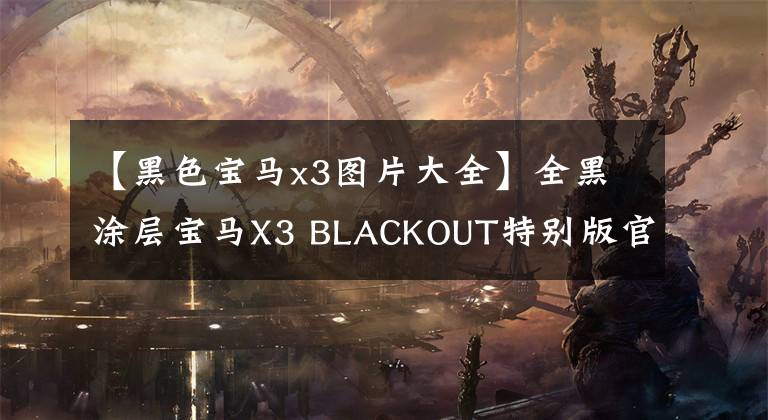 【黑色宝马x3图片大全】全黑涂层宝马X3 BLACKOUT特别版官图