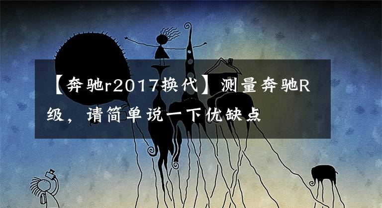 【奔驰r2017换代】测量奔驰R级,请简单说一下优缺点