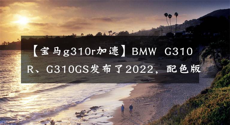 【宝马g310r加速】BMW G310R、G310GS发布了2022,配色版花和大排量一样有吸引力。