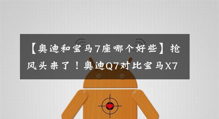 【奥迪和宝马7座哪个好些】抢风头来了！奥迪Q7对比宝马X7，谁才是豪华SUV一哥？