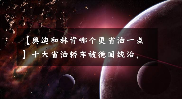 【奥迪和林肯哪个更省油一点】十大省油轿车被德国统治,前三名油耗简直逆天!