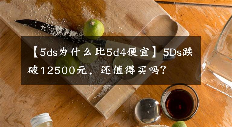 【5ds为什么比5d4便宜】5Ds跌破12500元,还值得买吗?