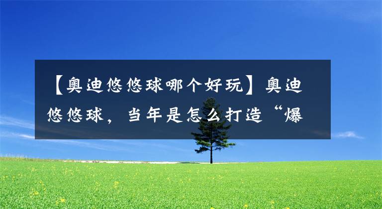 【奥迪悠悠球哪个好玩】奥迪悠悠球,当年是怎么打造“爆品”的?