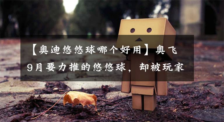 【奥迪悠悠球哪个好用】奥飞9月要力推的悠悠球，却被玩家狠狠吐槽了……