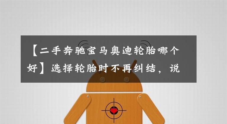 【二手奔驰宝马奥迪轮胎哪个好】选择轮胎时不再纠结，说说各大轮胎品牌的优缺点