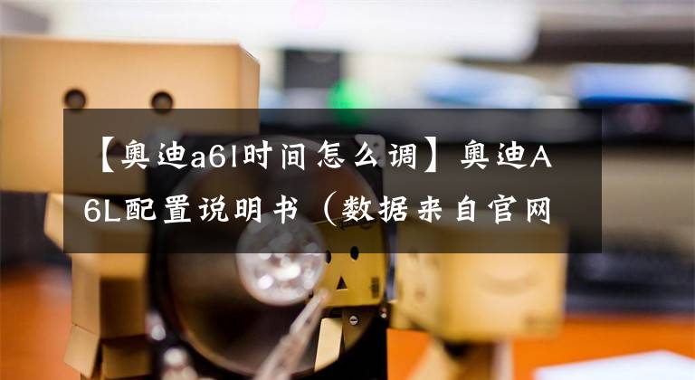 【奥迪a6l时间怎么调】奥迪A6L配置说明书(数据来自官网)