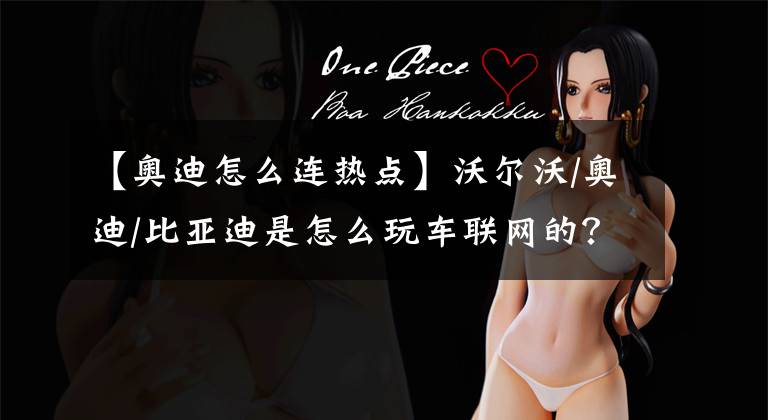 【奥迪怎么连热点】沃尔沃/奥迪/比亚迪是怎么玩车联网的？