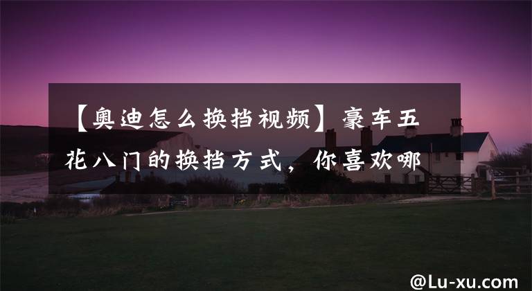 【奥迪怎么换挡视频】豪车五花八门的换挡方式，你喜欢哪个？