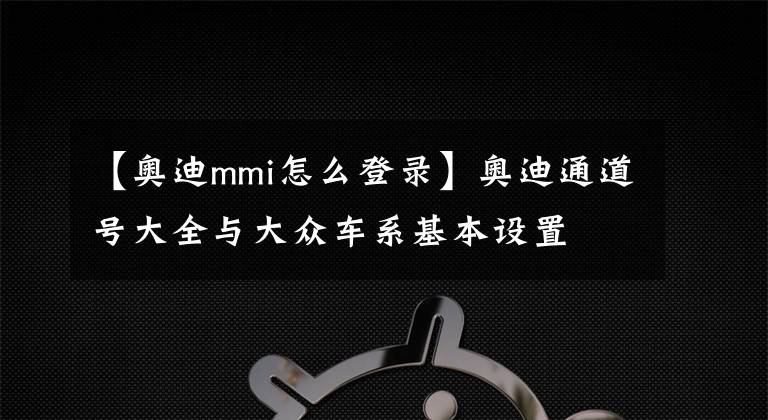 【奥迪mmi怎么登录】奥迪通道号大全与大众车系基本设置