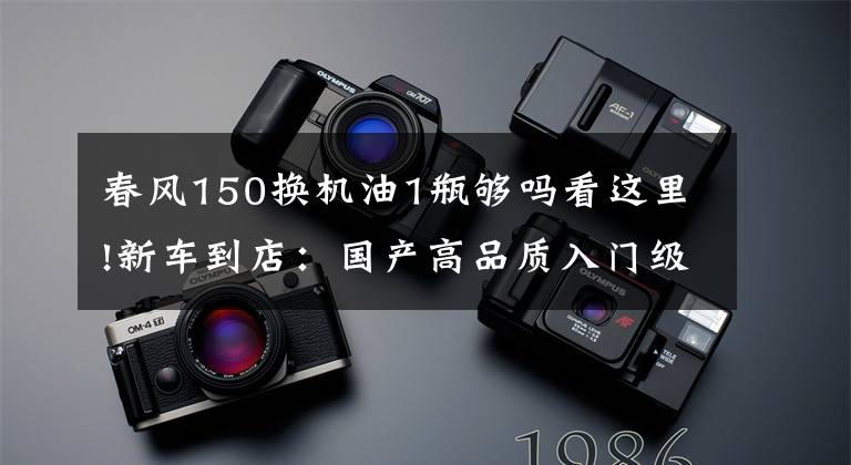 春风150换机油1瓶够吗看这里!新车到店：国产高品质入门级街车——2016款春风150 NK