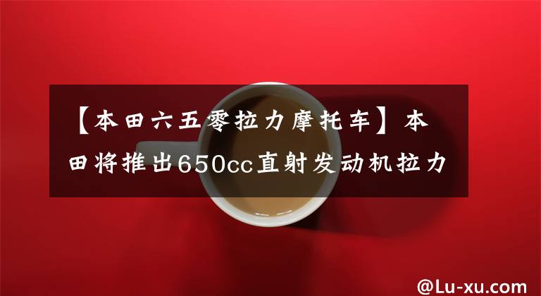 【本田六五零拉力摩托车】本田将推出650cc直射发动机拉力车费,并推出官方专利图,满足声波控制