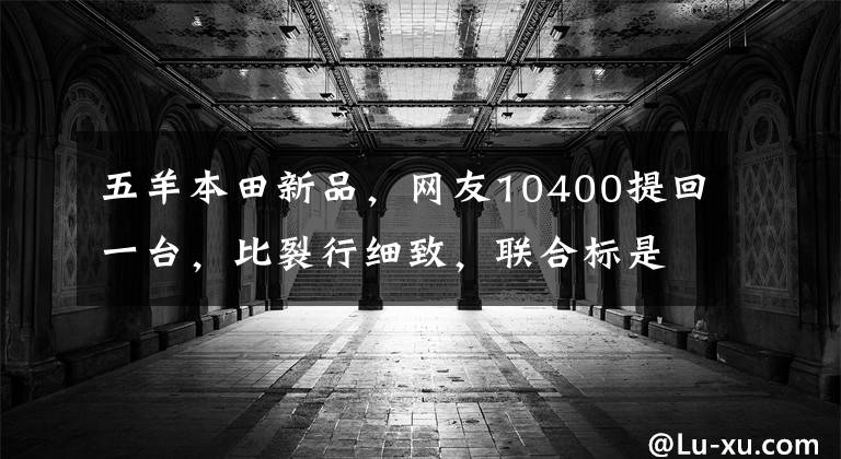 五羊本田新品，网友10400提回一台，比裂行细致，联合标是败笔