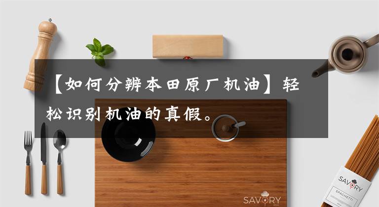 【如何分辨本田原厂机油】轻松识别机油的真假。