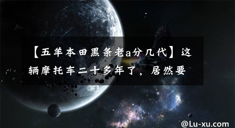 【五羊本田黑条老a分几代】这辆摩托车二十多年了,居然要7200,穷疯了吗?