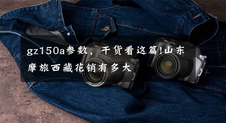 gz150a参数,干货看这篇!山东摩旅西藏花销有多大