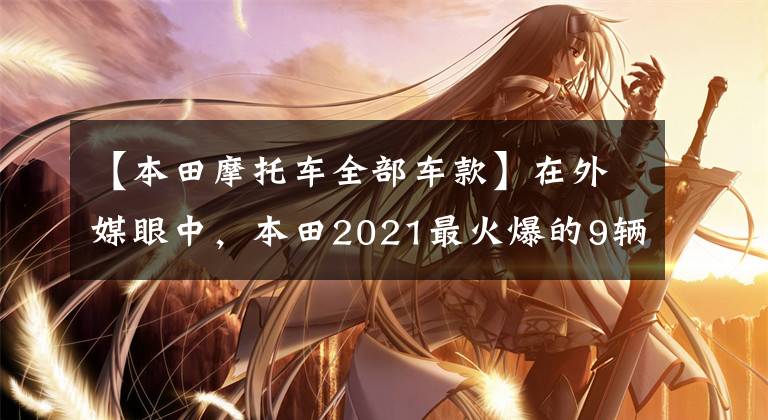 【本田摩托车全部车款】在外媒眼中,本田2021最火爆的9辆摩托车,街踏板一网打尽。