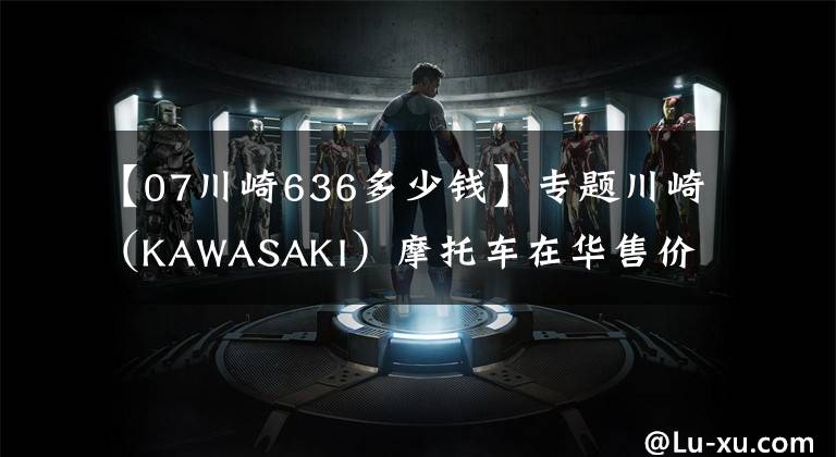 【07川崎636多少钱】专题川崎(KAWASAKI)摩托车在华售价一览表