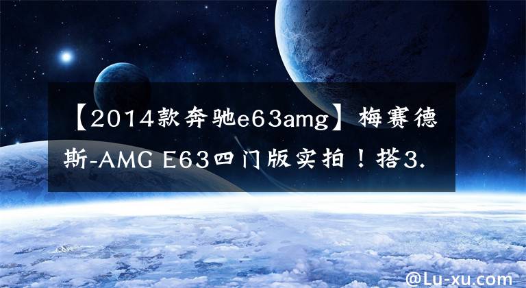 【2014款奔驰e63amg】梅赛德斯-AMG E63四门版实拍！搭3.0T引擎，外观低调性能超群